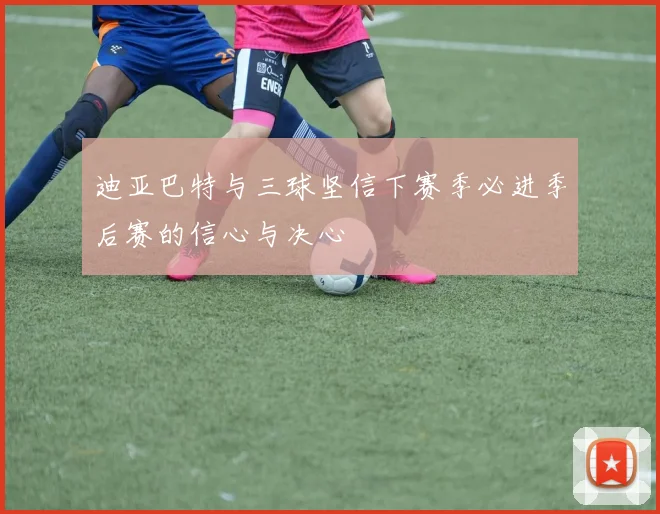 迪亚巴特与三球坚信下赛季必进季后赛的信心与决心