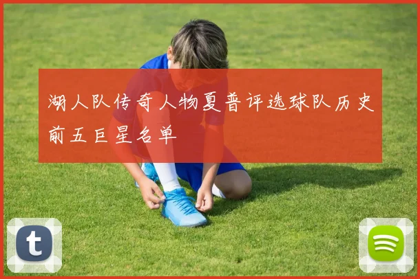 湖人队传奇人物夏普评选球队历史前五巨星名单