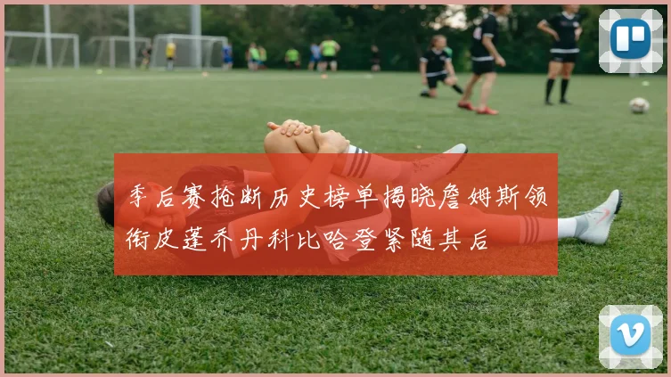 季后赛抢断历史榜单揭晓詹姆斯领衔皮蓬乔丹科比哈登紧随其后