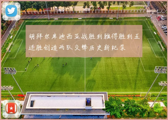 胡拜尔库迪西亚战胜利雅得胜利五连胜创造两队交锋历史新纪录