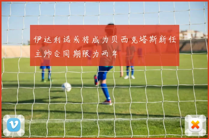 伊达利诺或将成为贝西克塔斯新任主帅合同期限为两年