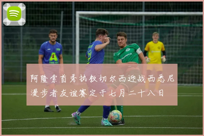 阿隆索首秀执教切尔西迎战西悉尼漫步者友谊赛定于七月二十八日