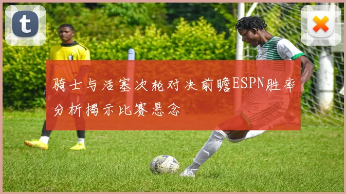 骑士与活塞次轮对决前瞻ESPN胜率分析揭示比赛悬念