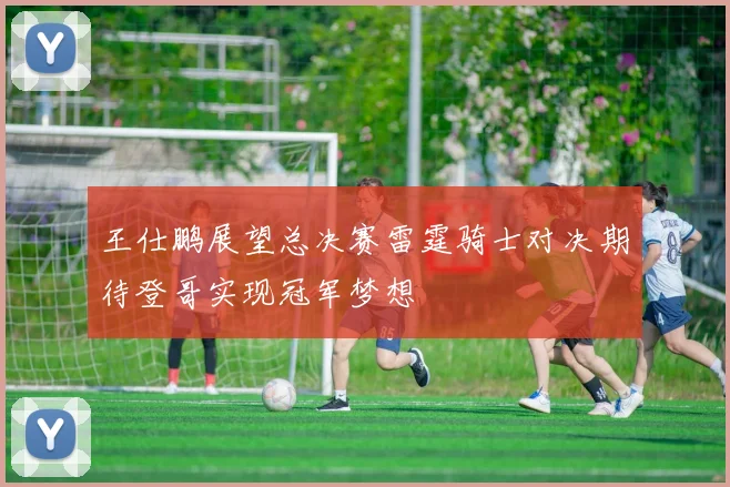 王仕鹏展望总决赛雷霆骑士对决期待登哥实现冠军梦想