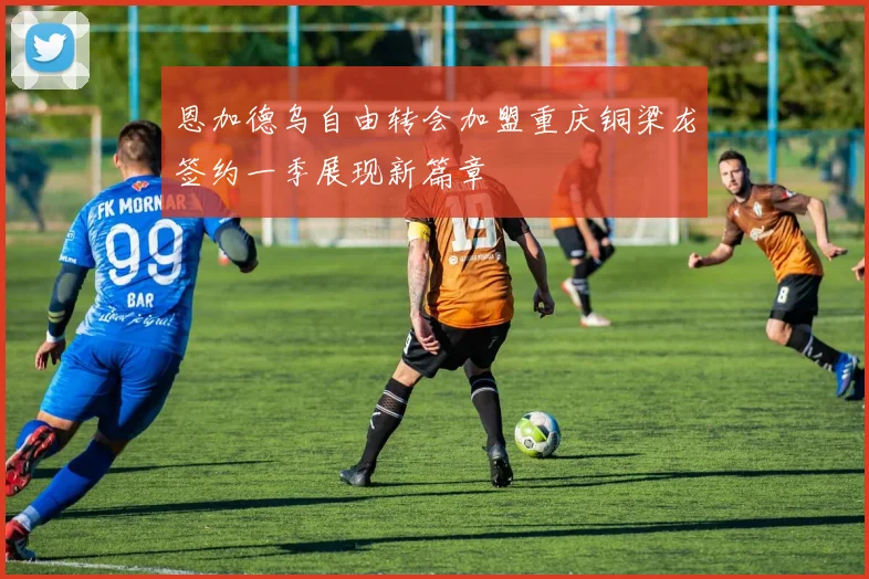 恩加德乌自由转会加盟重庆铜梁龙签约一季展现新篇章