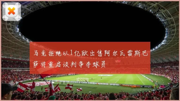 马竞拒绝以1亿欧出售阿尔瓦雷斯巴萨将重启谈判争夺球员