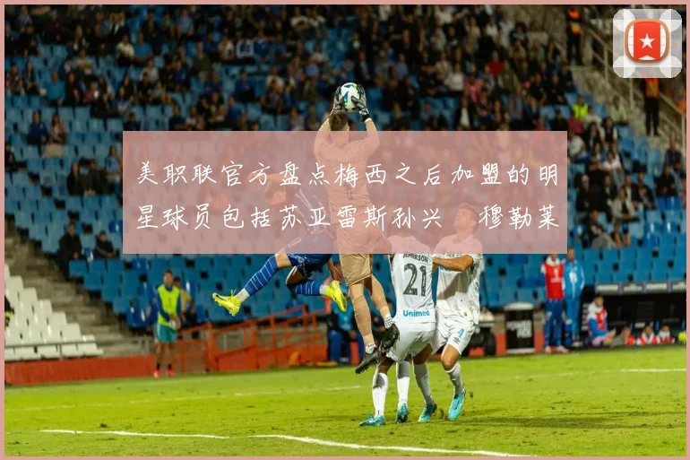 美职联官方盘点梅西之后加盟的明星球员包括苏亚雷斯孙兴慜穆勒莱万等