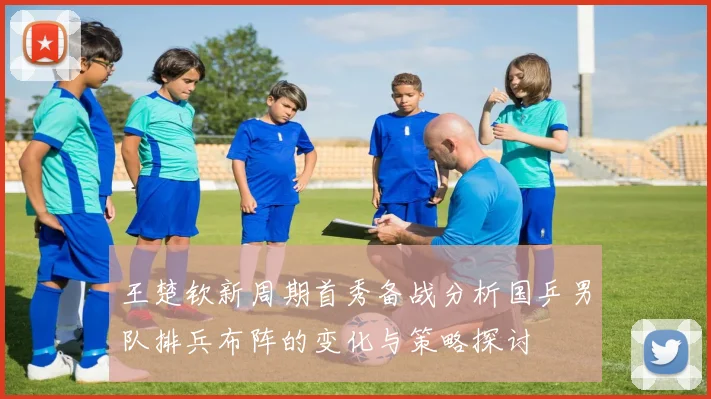 王楚钦新周期首秀备战分析国乒男队排兵布阵的变化与策略探讨