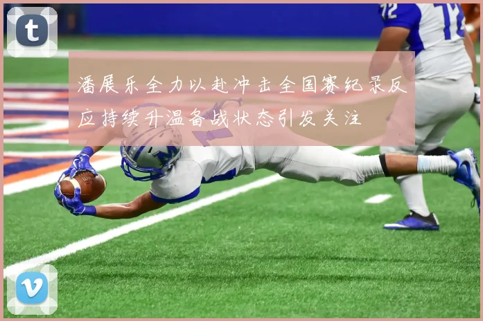 潘展乐全力以赴冲击全国赛纪录反应持续升温备战状态引发关注