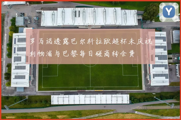 罗马诺透露巴尔科拉欧超杯未庆祝利物浦与巴黎每日磋商转会费